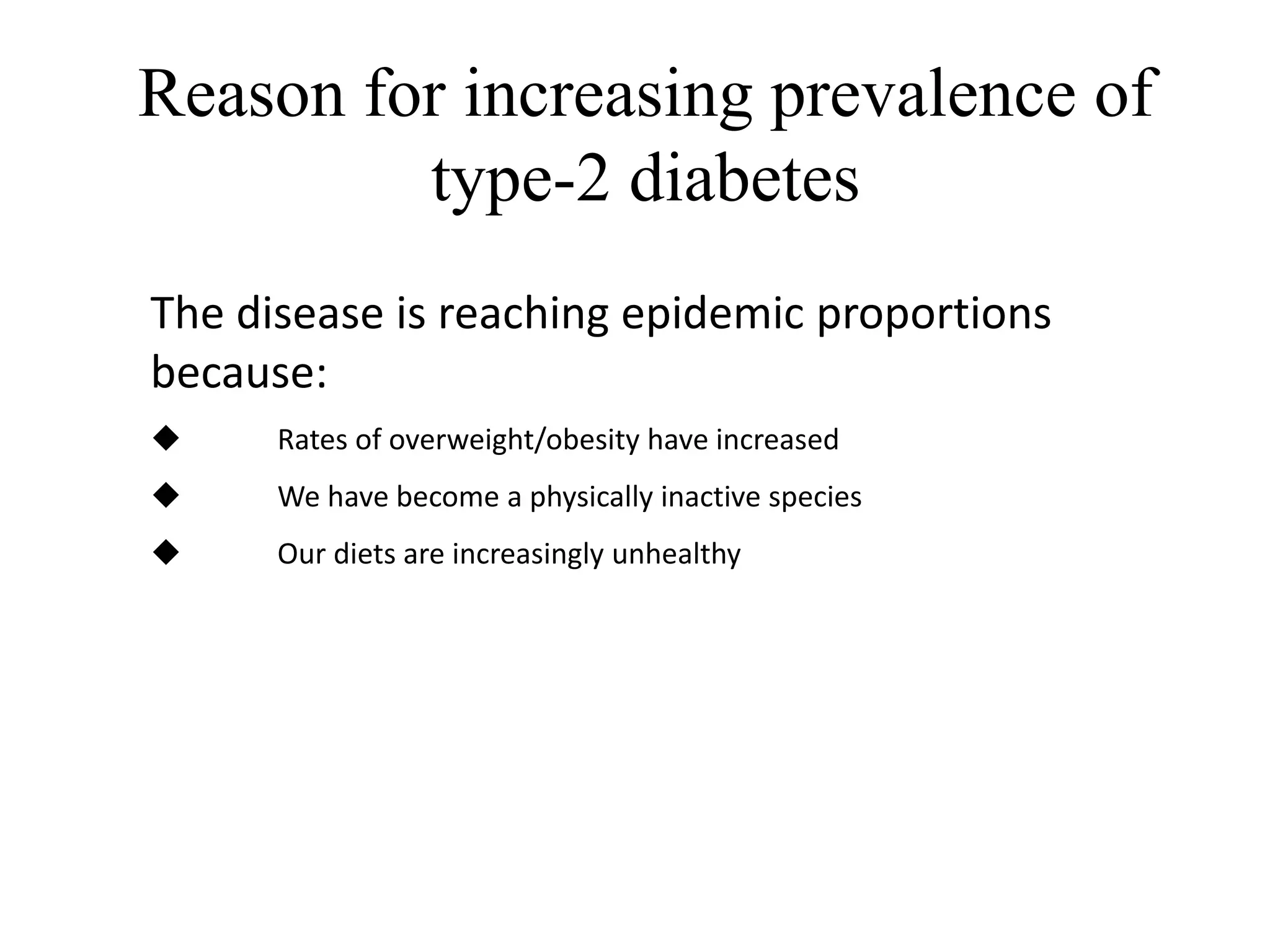 Reason for increasing prevalence of
type-2 diabetes
The disease is reaching epidemic proportions
because:
 Rates of overweight/obesity have increased
 We have become a physically inactive species
 Our diets are increasingly unhealthy
 