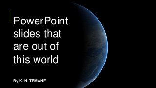 PowerPoint
slides that
are out of
this world
By K. N. TEMANE
 
