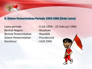 4. Sistem Pemerintahan Periode 1959-1966 (Orde Lama)
Lama periode : 5 Juli 1959 – 22 Februari 1966
Bentuk Negara : Kesatuan
Bentuk Pemerintahan : Republik
Sistem Pemerintahan : Presidensial
Konstitusi : UUD 1945
 