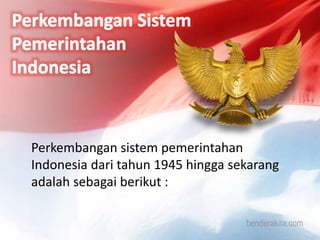 Perkembangan sistem pemerintahan
Indonesia dari tahun 1945 hingga sekarang
adalah sebagai berikut :
 