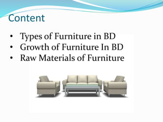 Content
• Types of Furniture in BD
• Growth of Furniture In BD
• Raw Materials of Furniture
 