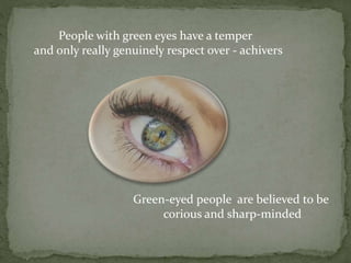 People with green eyes have a temper
and only really genuinely respect over - achivers
Green-eyed people are believed to be
corious and sharp-minded
 