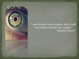  “…and his eyes were so green ,they could
turn carbon dioxide into oxygen.”
Rainbow Rowell
 