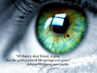 “All theory, dear friend, is gray,
but the golden tree of life springs ever green”
-Johann Wolfgang von Goethe
 