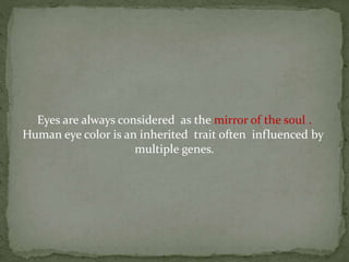 Eyes are always considered as the mirror of the soul .
Human eye color is an inherited trait often influenced by
multiple genes.
 