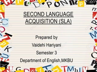 Prepared by
Vaidehi Hariyani
Semester 3
Department of English,MKBU
SECOND LANGUAGE
ACQUISITION (SLA)
 