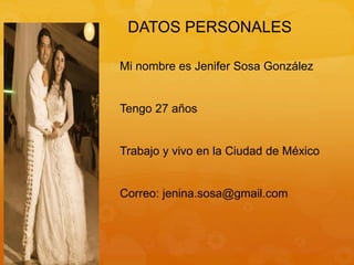 Mi nombre es Jenifer Sosa González
Tengo 27 años
Trabajo y vivo en la Ciudad de México
Correo: jenina.sosa@gmail.com
DATOS PERSONALES
 