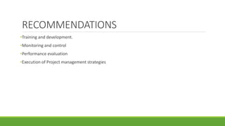 RECOMMENDATIONS
•Training and development.
•Monitoring and control
•Performance evaluation
•Execution of Project management strategies
 