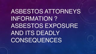 ASBESTOS ATTORNEYS
INFORMATION ?
ASBESTOS EXPOSURE
AND ITS DEADLY
CONSEQUENCES
 