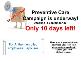 Preventive Care
Campaign is underway!
Deadline is September 30.
Only 10 days left!
- Make your appointment now
- Download your form from
incentisoft.com/erchealth
- Submit your form
- Collect rewards
For Anthem enrolled
employees + spouses
 