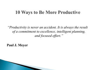 “Productivity is never an accident. It is always the result
of a commitment to excellence, intelligent planning,
and focused effort.”
Paul J. Meyer
 