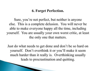 6. Forget Perfection.
Sure, you’re not perfect, but neither is anyone
else. This is a complete delusion. You will never be...
