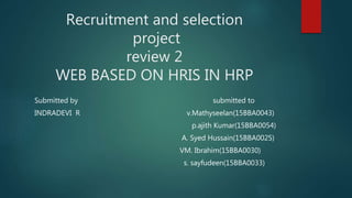 Recruitment and selection
project
review 2
WEB BASED ON HRIS IN HRP
Submitted by submitted to
INDRADEVI R v.Mathyseelan(15BBA0043)
p.ajith Kumar(15BBA0054)
A. Syed Hussain(15BBA0025)
VM. Ibrahim(15BBA0030)
s. sayfudeen(15BBA0033)
 