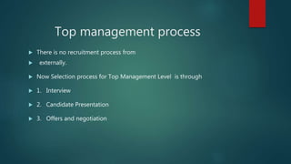 Top management process
 There is no recruitment process from
 externally.
 Now Selection process for Top Management Level is through
 1. Interview
 2. Candidate Presentation
 3. Offers and negotiation
 