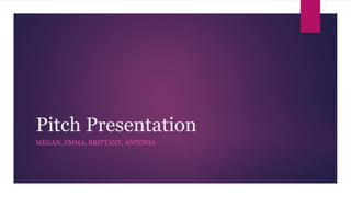 Pitch Presentation
MEGAN, EMMA, BRITTANY, ANTONIA
 