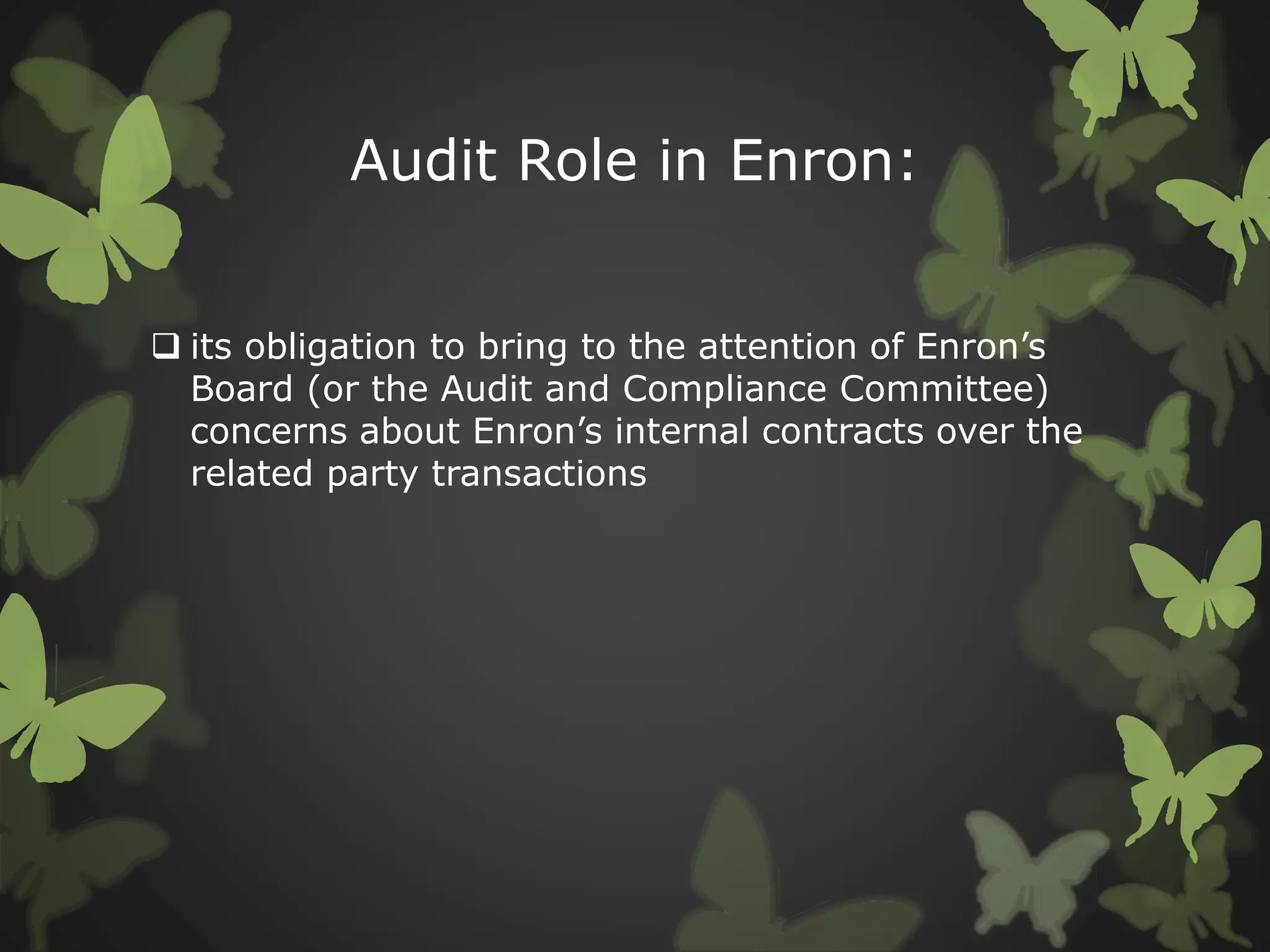 Audit Role in Enron:
 its obligation to bring to the attention of Enron’s
Board (or the Audit and Compliance Committee)
concerns about Enron’s internal contracts over the
related party transactions
 