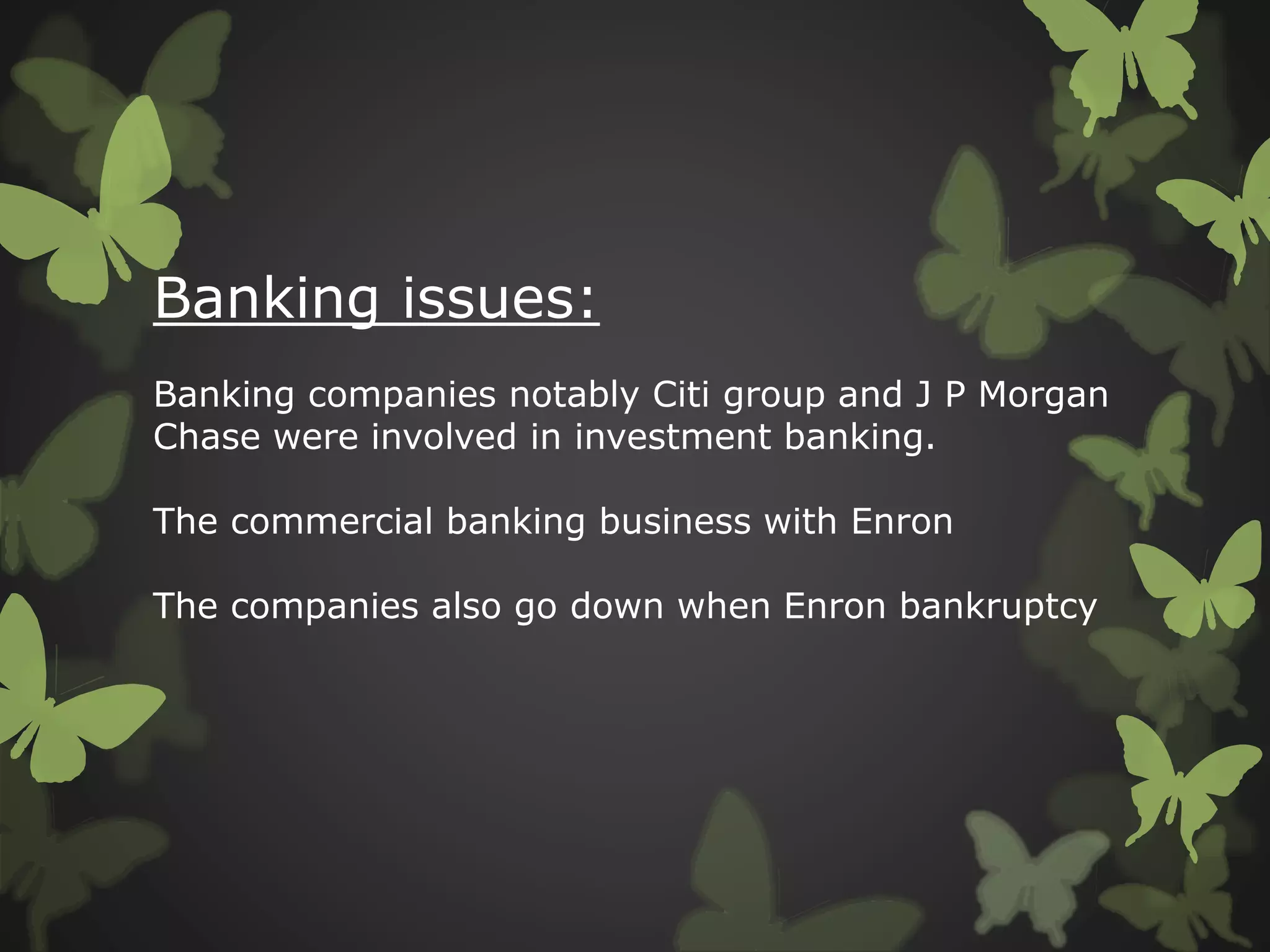 Banking issues:
Banking companies notably Citi group and J P Morgan
Chase were involved in investment banking.
The commercial banking business with Enron
The companies also go down when Enron bankruptcy
 