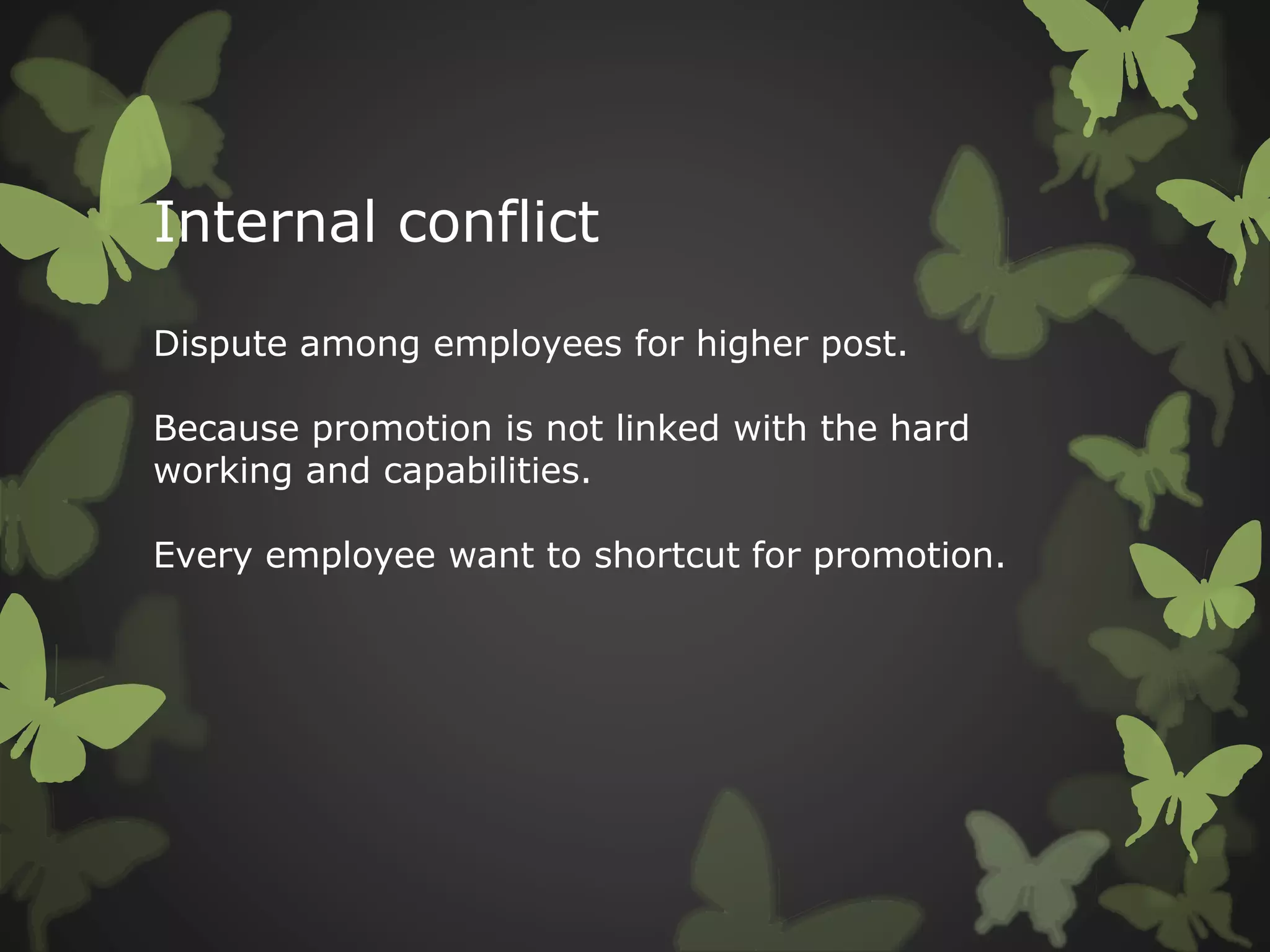 Internal conflict
Dispute among employees for higher post.
Because promotion is not linked with the hard
working and capabilities.
Every employee want to shortcut for promotion.
 