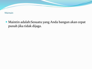 Maintain
 Maintin adalah:Sesuatu yang Anda bangun akan cepat
punah jika tidak dijaga.
 