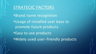 STRATEGIC FACTORS
•Brand name recognition
•Usage of installed user base to
promote future products
•Easy to use products
•Widely used user-friendly products
 