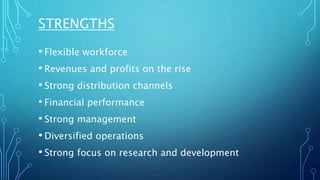 STRENGTHS
• Flexible workforce
• Revenues and profits on the rise
• Strong distribution channels
• Financial performance
• Strong management
• Diversified operations
• Strong focus on research and development
 