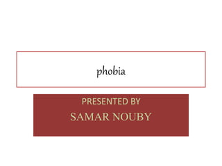phobia
PRESENTED BY
SAMAR NOUBY
 