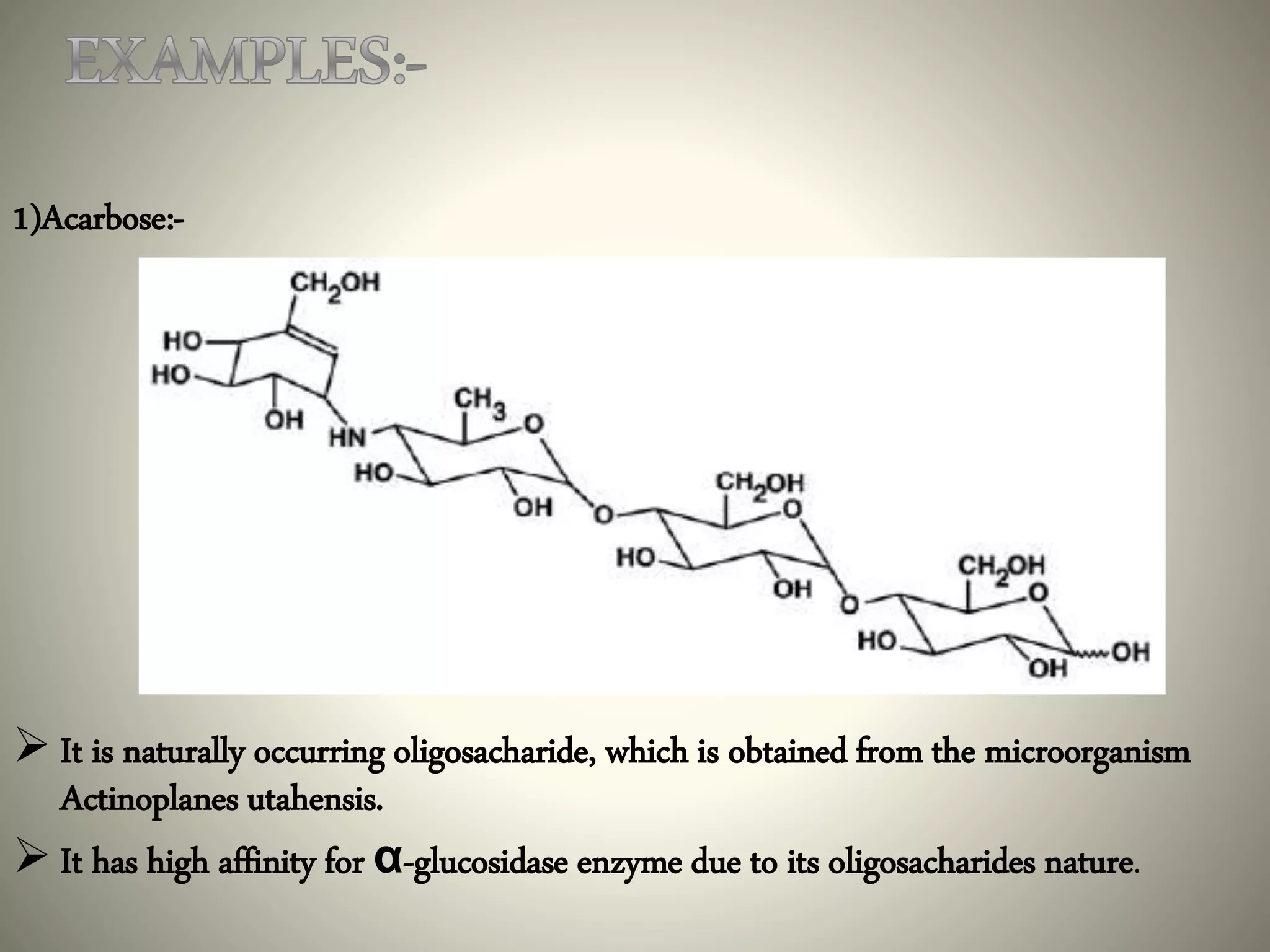 1)Acarbose:-
 It is naturally occurring oligosacharide, which is obtained from the microorganism
Actinoplanes utahensis.
 It has high affinity for α-glucosidase enzyme due to its oligosacharides nature.
 