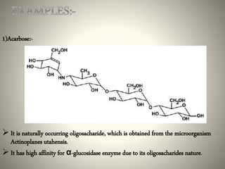 1)Acarbose:-
 It is naturally occurring oligosacharide, which is obtained from the microorganism
Actinoplanes utahensis.
 It has high affinity for α-glucosidase enzyme due to its oligosacharides nature.
 