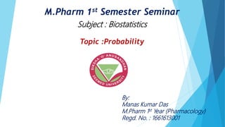 M.Pharm 1st Semester Seminar
Subject : Biostatistics
Topic :Probability
By:
Manas Kumar Das
M.Pharm 1st Year (Pharmacology)
Regd. No. : 1661613001
 