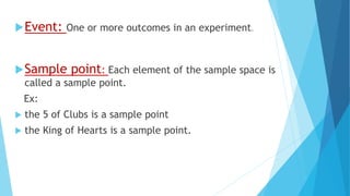 Event: One or more outcomes in an experiment.
Sample point: Each element of the sample space is
called a sample point.
Ex:
 the 5 of Clubs is a sample point
 the King of Hearts is a sample point.
 