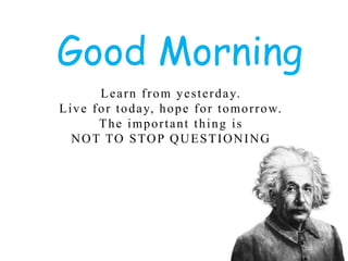 1
Learn from yesterday.
Live for today, hope for tomorrow.
The important thing is
NOT TO STOP QUESTIONING
Good Morning
 