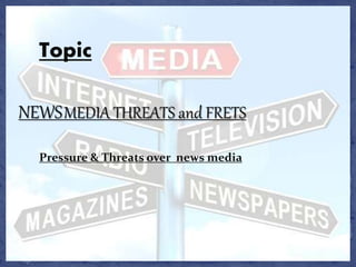 Topic
NEWSMEDIA THREATS and FRETS
Pressure & Threats over news media
 