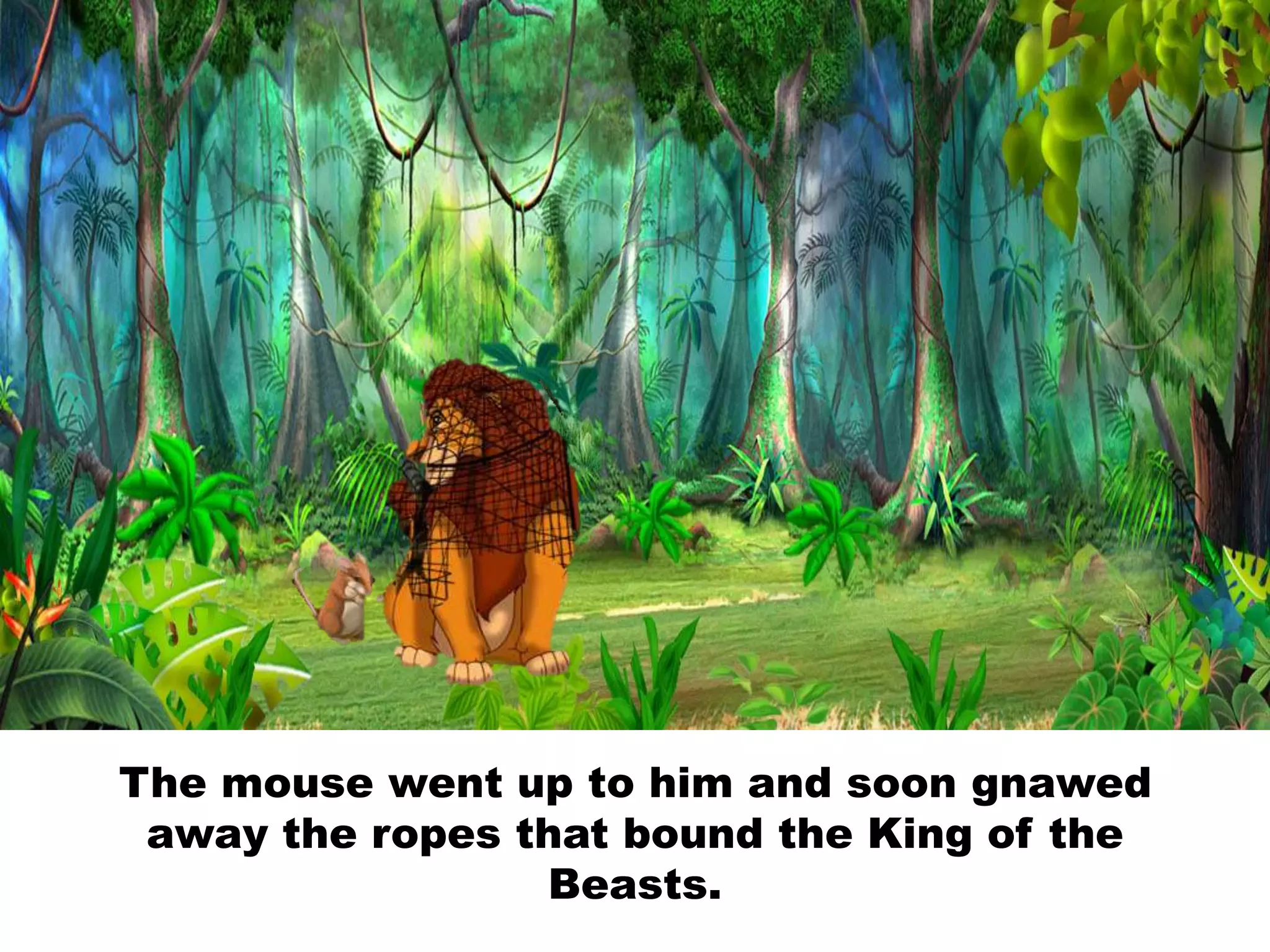The mouse went up to him and soon gnawed
away the ropes that bound the King of the
Beasts.