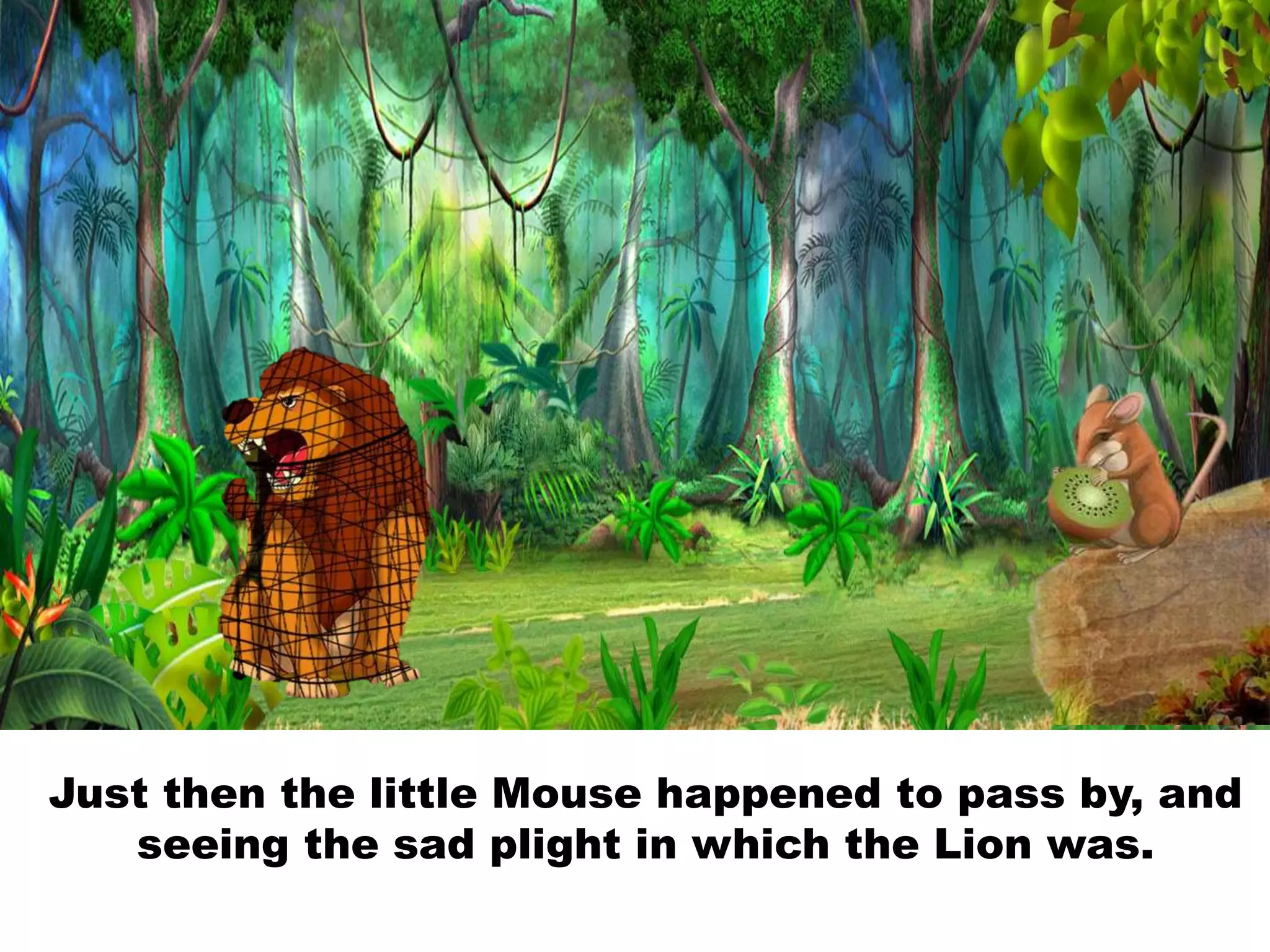 Just then the little Mouse happened to pass by, and
seeing the sad plight in which the Lion was.