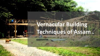 Vernacular Building
Techniques of Assam .
 