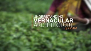VERNACULAR
ARCHITECTUREof ASSAM
UNDERSTANDING
 