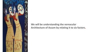We will be understanding the vernacular
Architecture of Assam by relating it to six factors.
 