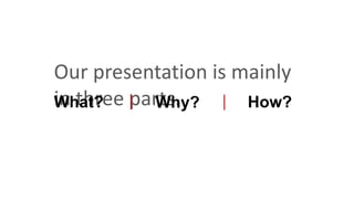 Our presentation is mainly
in three parts.What? Why? How?
 