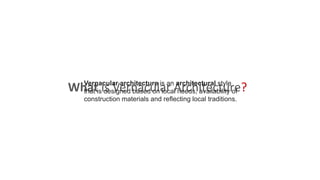 What is Vernacular Architecture?Vernacular architecture is an architectural style
that is designed based on local needs, availability of
construction materials and reflecting local traditions.
 
