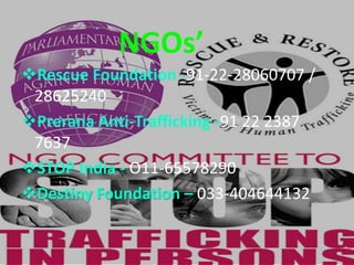 Rescue Foundation -91-22-28060707 /
28625240
Prerana Anti-Trafficking -91 22 2387
7637
STOP India - O11-65578290
Destiny Foundation – 033-404644132
NGOs’
 