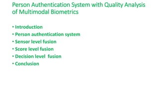 Person Authentication System with Quality Analysis
of Multimodal Biometrics
• Introduction
• Person authentication system
• Sensor level fusion
• Score level fusion
• Decision level fusion
• Conclusion
 