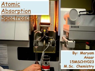 Atomic
Absorption
Spectroscopy
By: Maryam
Ansar
15MSCHY023
M.Sc. Chemistry
 