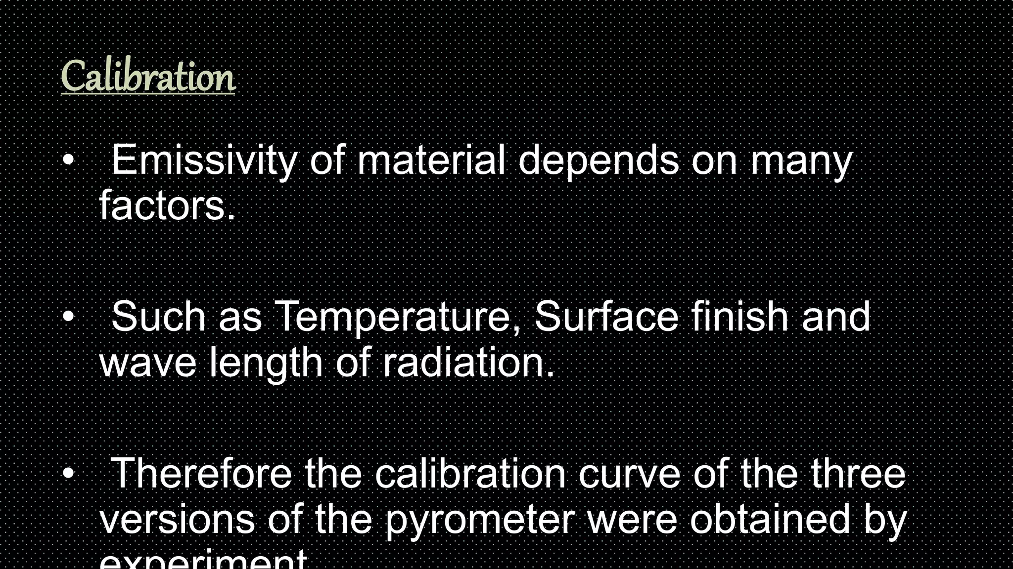 Calibration
• Emissivity of material depends on many
factors.
• Such as Temperature, Surface finish and
wave length of radiation.
• Therefore the calibration curve of the three
versions of the pyrometer were obtained by
 