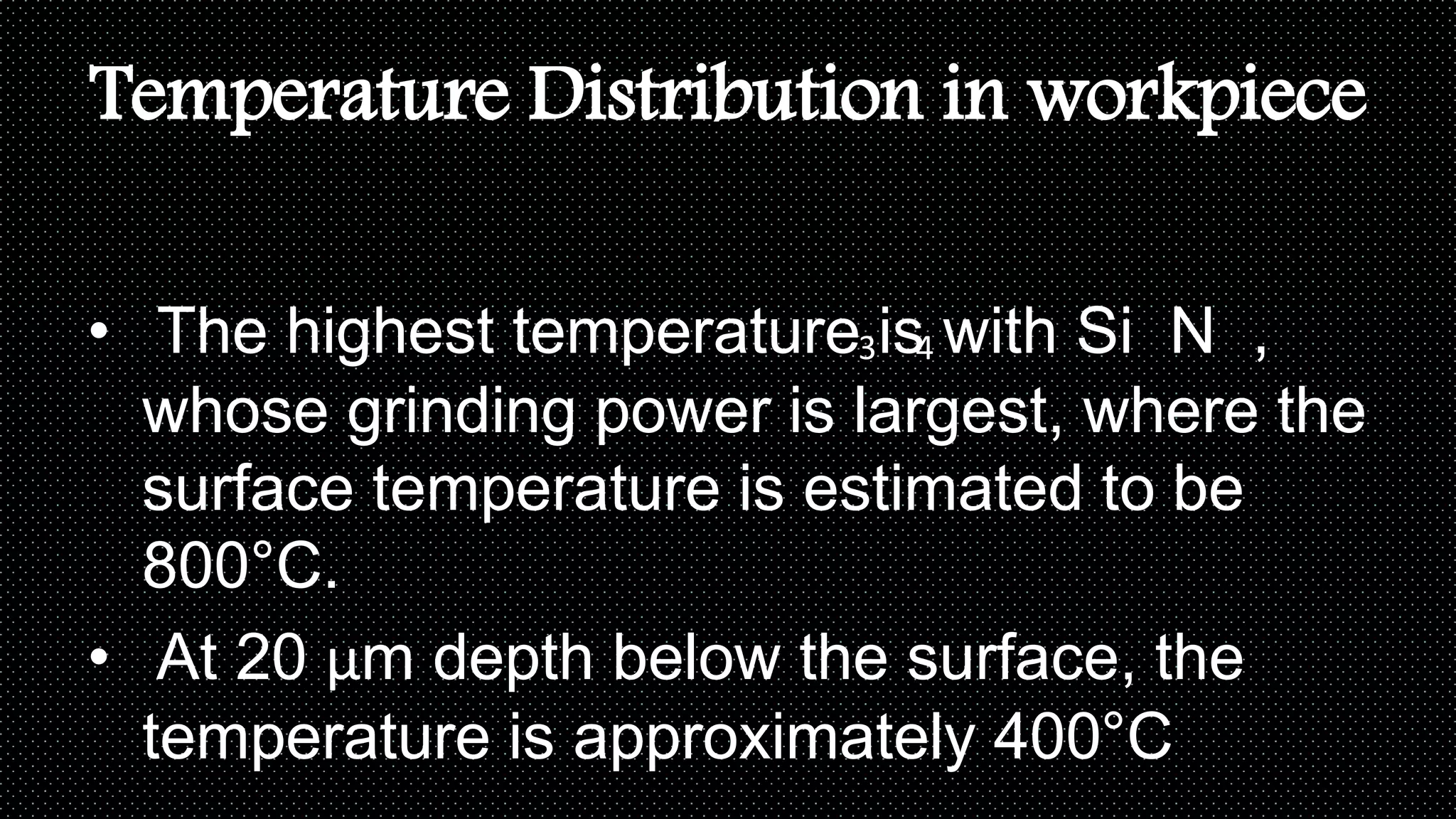 Temperature Distribution in workpiece
• The highest temperature is with Si N ,
whose grinding power is largest, where the
surface temperature is estimated to be
800°C.
• At 20 μm depth below the surface, the
temperature is approximately 400°C
43
 