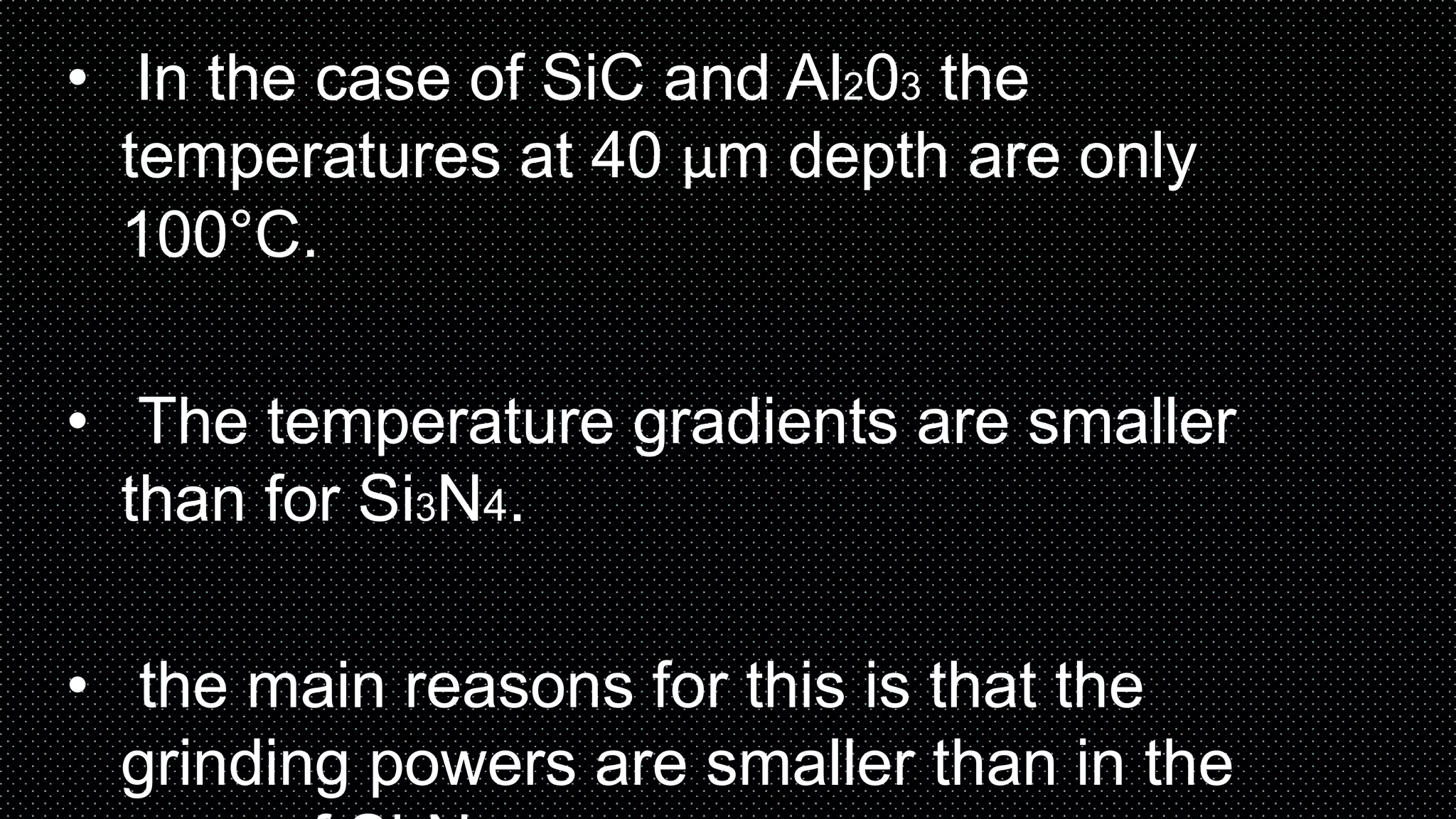 • In the case of SiC and Al203 the
temperatures at 40 μm depth are only
100°C.
• The temperature gradients are smaller
than for Si3N4.
• the main reasons for this is that the
grinding powers are smaller than in the
 