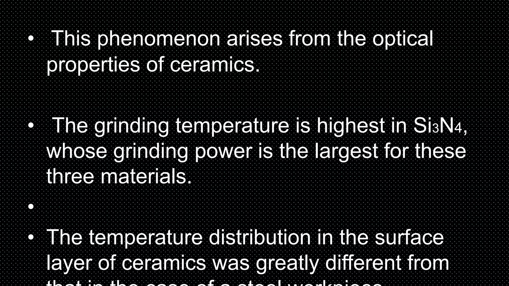 • This phenomenon arises from the optical
properties of ceramics.
• The grinding temperature is highest in Si3N4,
whose grinding power is the largest for these
three materials.
•
• The temperature distribution in the surface
layer of ceramics was greatly different from
 