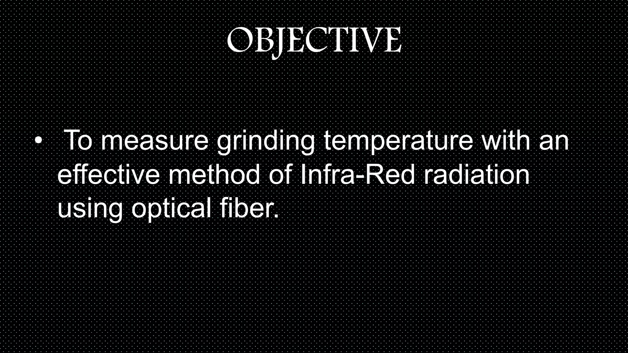OBJECTIVE
• To measure grinding temperature with an
effective method of Infra-Red radiation
using optical fiber.
 
