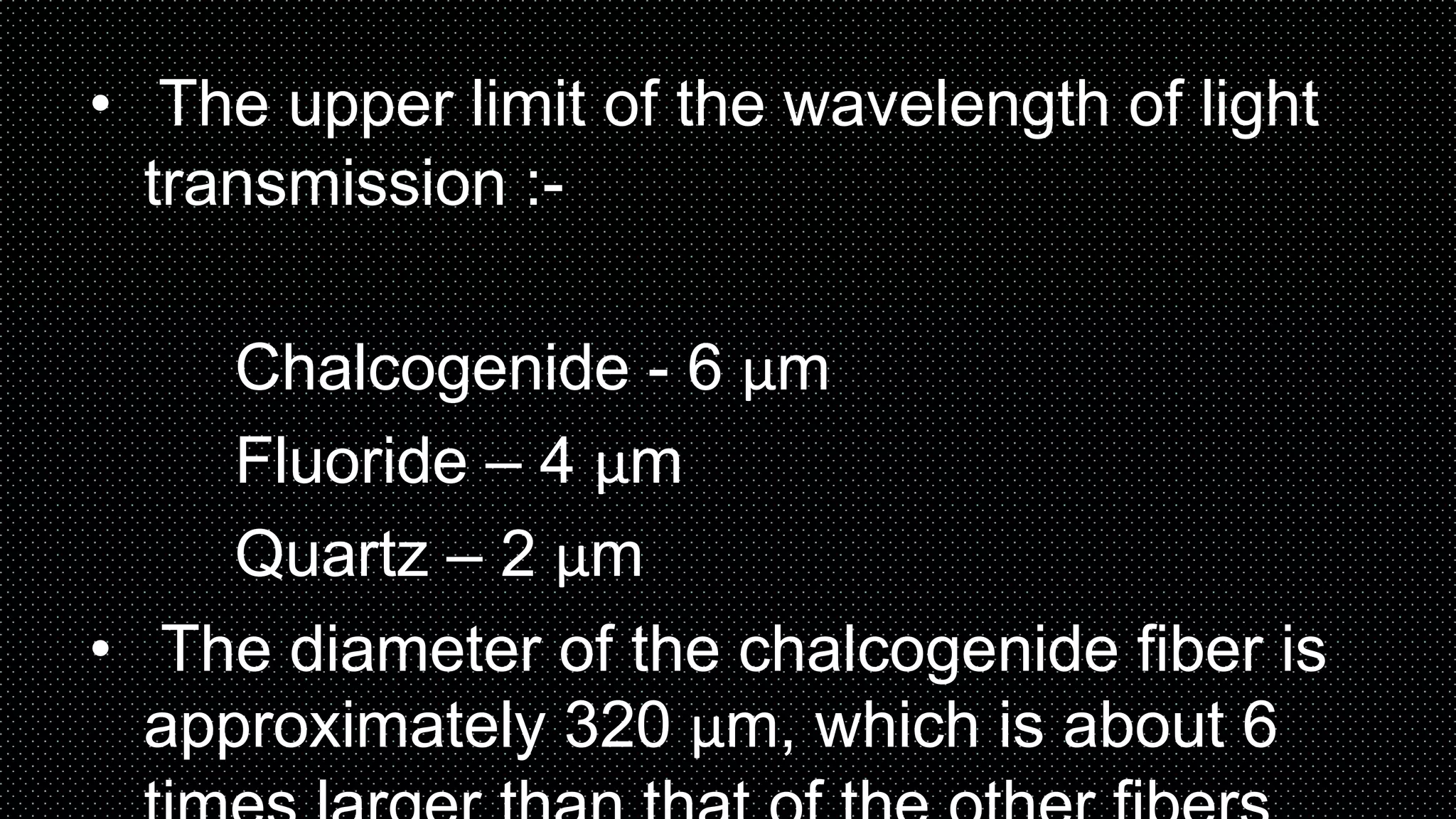 • The upper limit of the wavelength of light
transmission :-
Chalcogenide - 6 μm
Fluoride – 4 μm
Quartz – 2 μm
• The diameter of the chalcogenide fiber is
approximately 320 μm, which is about 6
 