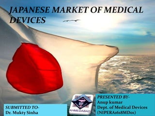 10/27/2016 1
JAPANESE MARKET OF MEDICAL
DEVICES
PRESENTED BY-
Anup kumar
Dept. of Medical Devices
(NIPERA1618MD01)
SUBMITTED TO-
Dr. Mukty Sinha
 