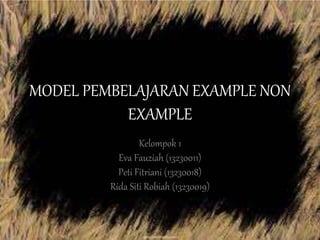 MODEL PEMBELAJARAN EXAMPLE NON
EXAMPLE
Kelompok 1
Eva Fauziah (13230011)
Peti Fitriani (13230018)
Rida Siti Robiah (13230019)
 